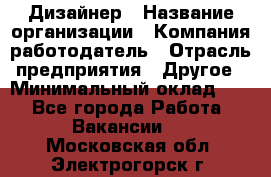 Дизайнер › Название организации ­ Компания-работодатель › Отрасль предприятия ­ Другое › Минимальный оклад ­ 1 - Все города Работа » Вакансии   . Московская обл.,Электрогорск г.